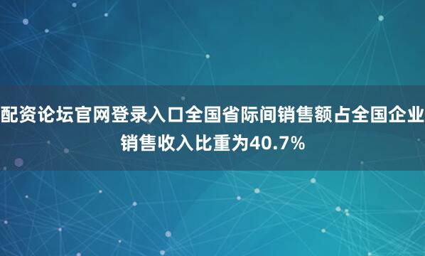 配资论坛官网登录入口全国省际间销售额占全国企业销售收入比重为40.7%