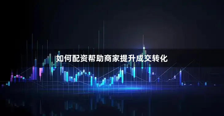 如何配资帮助商家提升成交转化