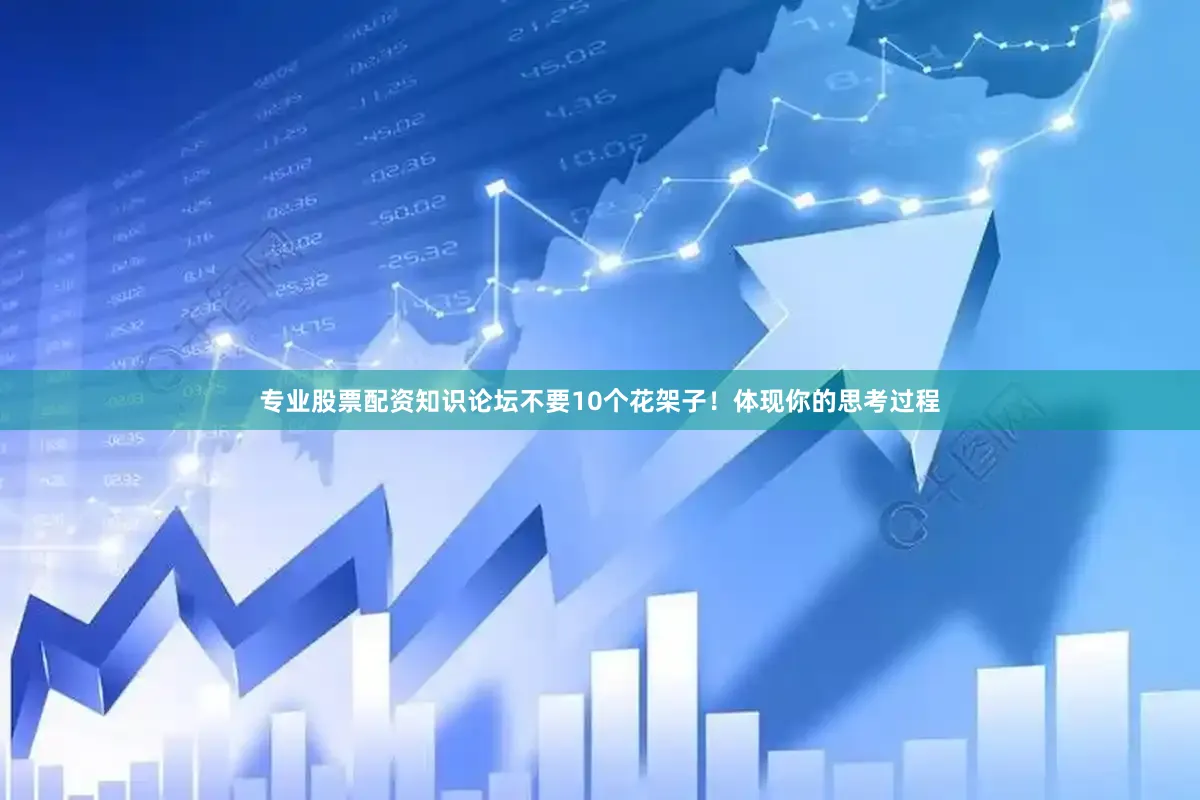 专业股票配资知识论坛不要10个花架子！体现你的思考过程