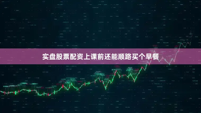 实盘股票配资上课前还能顺路买个早餐