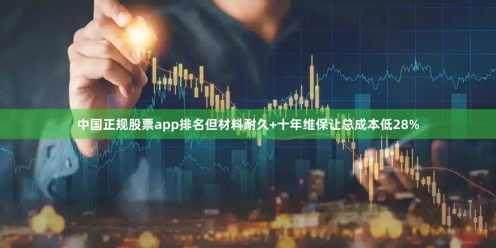 中国正规股票app排名但材料耐久+十年维保让总成本低28%