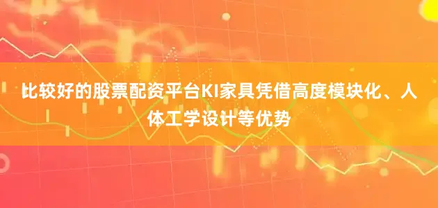 比较好的股票配资平台KI家具凭借高度模块化、人体工学设计等优势