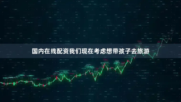 国内在线配资我们现在考虑想带孩子去旅游