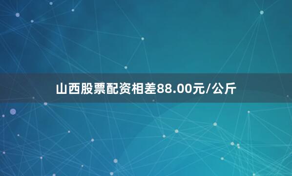 山西股票配资相差88.00元/公斤