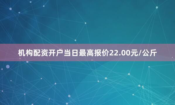 机构配资开户当日最高报价22.00元/公斤