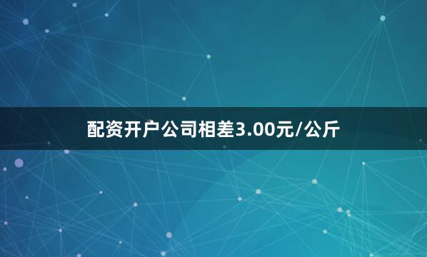 配资开户公司相差3.00元/公斤