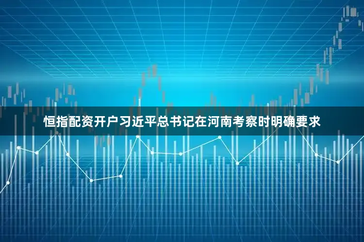 恒指配资开户习近平总书记在河南考察时明确要求
