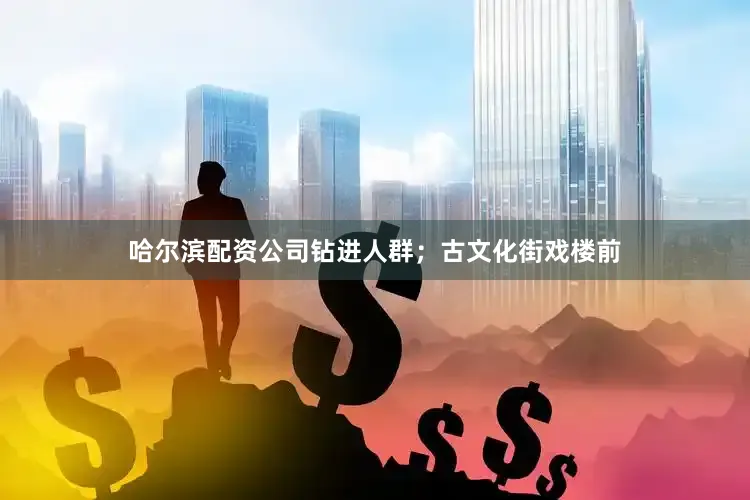 哈尔滨配资公司钻进人群；古文化街戏楼前