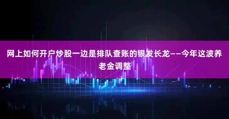 网上如何开户炒股一边是排队查账的银发长龙——今年这波养老金调整