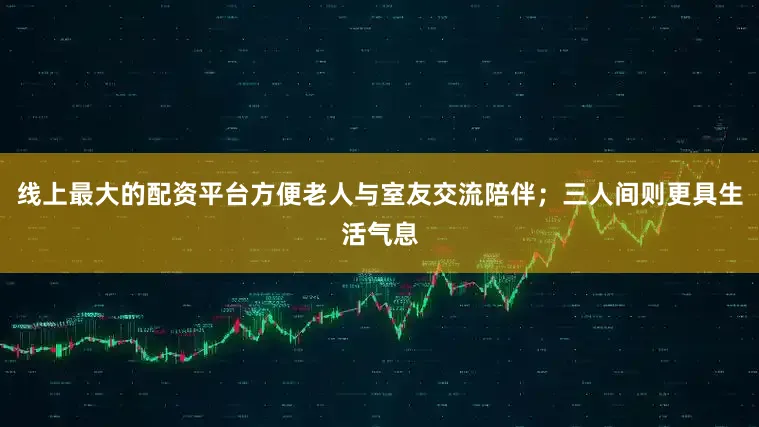 线上最大的配资平台方便老人与室友交流陪伴；三人间则更具生活气息