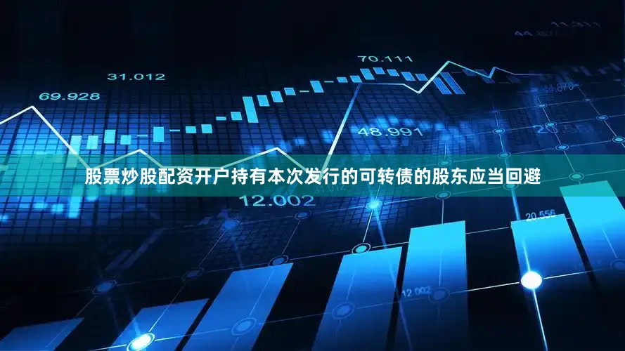 股票炒股配资开户持有本次发行的可转债的股东应当回避