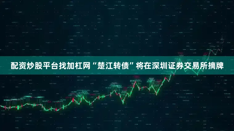 配资炒股平台找加杠网“楚江转债”将在深圳证券交易所摘牌