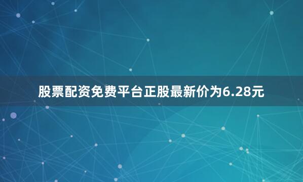 股票配资免费平台正股最新价为6.28元