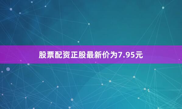 股票配资正股最新价为7.95元