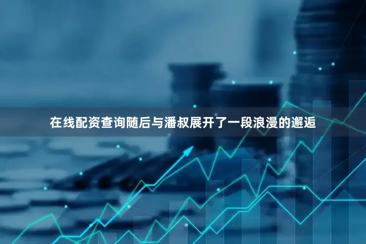 在线配资查询随后与潘叔展开了一段浪漫的邂逅
