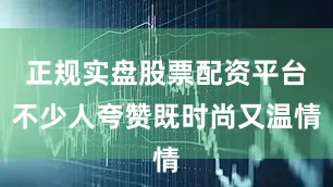 正规实盘股票配资平台不少人夸赞既时尚又温情