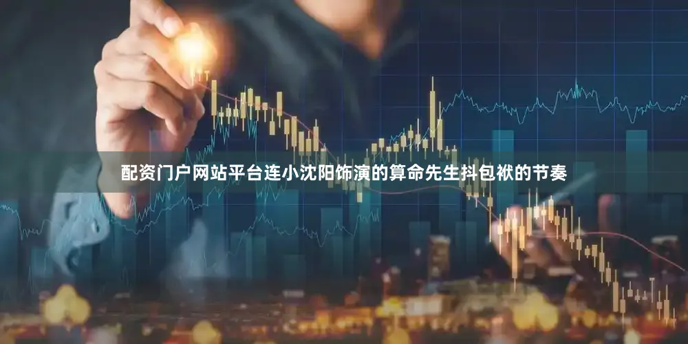 配资门户网站平台连小沈阳饰演的算命先生抖包袱的节奏