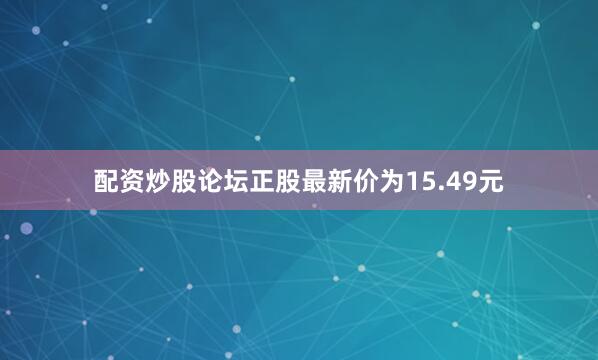 配资炒股论坛正股最新价为15.49元