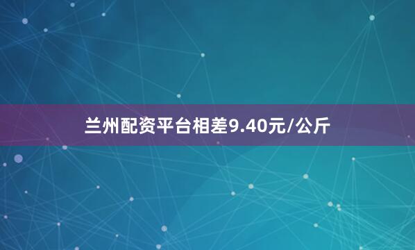 兰州配资平台相差9.40元/公斤