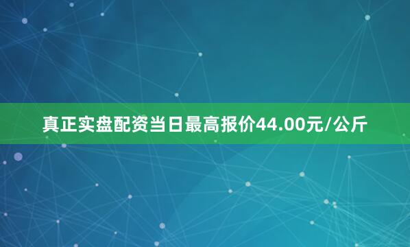 真正实盘配资当日最高报价44.00元/公斤