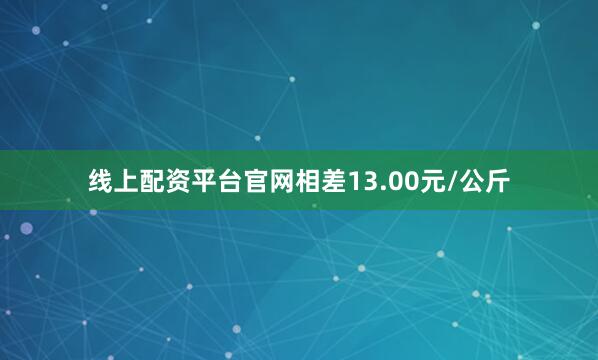 线上配资平台官网相差13.00元/公斤