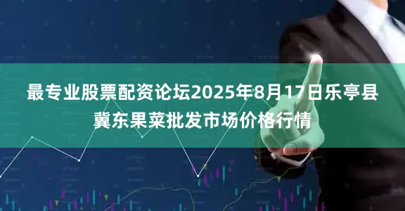 最专业股票配资论坛2025年8月17日乐亭县冀东果菜批发市场价格行情