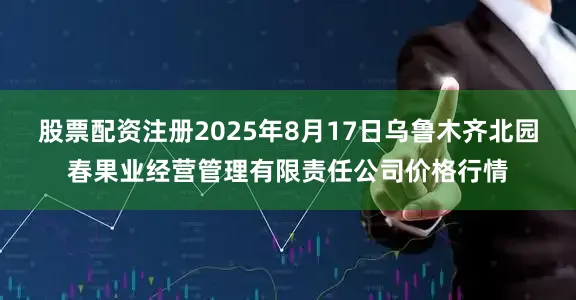 股票配资注册2025年8月17日乌鲁木齐北园春果业经营管理有限责任公司价格行情