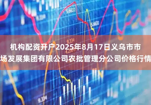机构配资开户2025年8月17日义乌市市场发展集团有限公司农批管理分公司价格行情