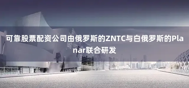 可靠股票配资公司由俄罗斯的ZNTC与白俄罗斯的Planar联合研发