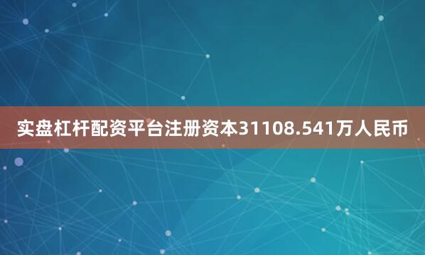 实盘杠杆配资平台注册资本31108.541万人民币