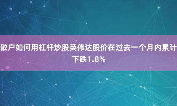 散户如何用杠杆炒股英伟达股价在过去一个月内累计下跌1.8%