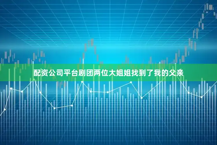 配资公司平台剧团两位大姐姐找到了我的父亲