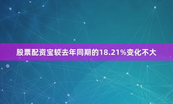 股票配资宝较去年同期的18.21%变化不大