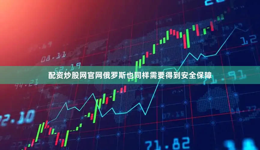 配资炒股网官网俄罗斯也同样需要得到安全保障