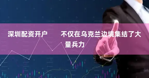 深圳配资开户       不仅在乌克兰边境集结了大量兵力