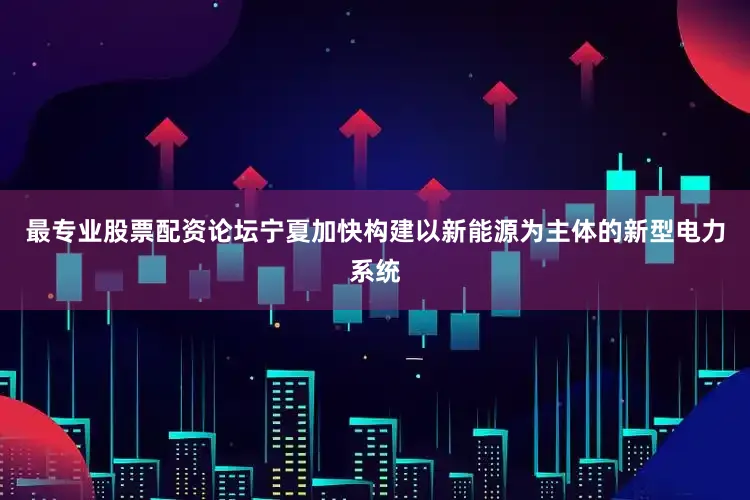 最专业股票配资论坛宁夏加快构建以新能源为主体的新型电力系统