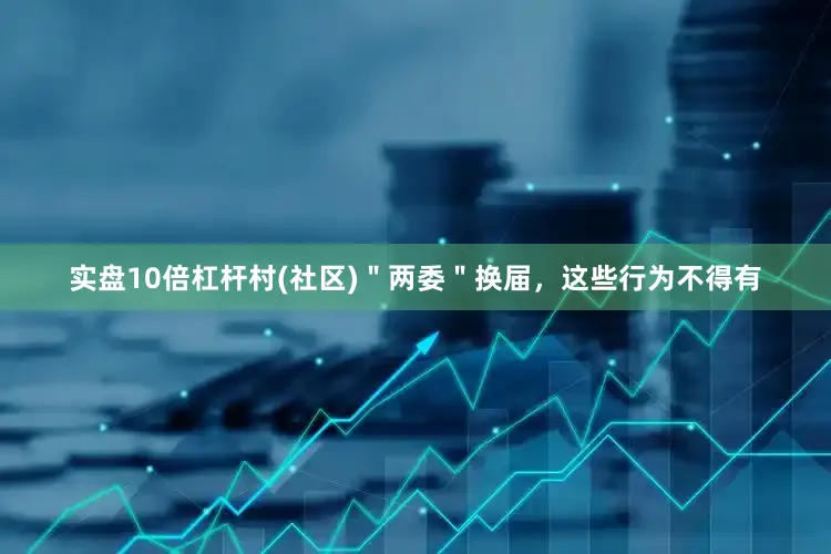 实盘10倍杠杆村(社区)＂两委＂换届，这些行为不得有