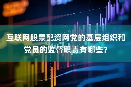 互联网股票配资网党的基层组织和党员的监督职责有哪些？