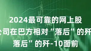 2024最可靠的网上股票配资公司在巴方相对“落后”的歼-10面前