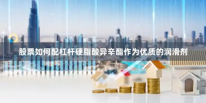 股票如何配杠杆硬脂酸异辛酯作为优质的润滑剂