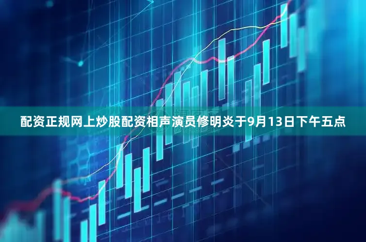 配资正规网上炒股配资相声演员修明炎于9月13日下午五点