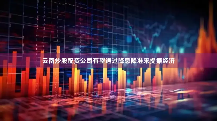 云南炒股配资公司有望通过降息降准来提振经济