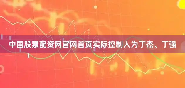 中国股票配资网官网首页实际控制人为丁杰、丁强