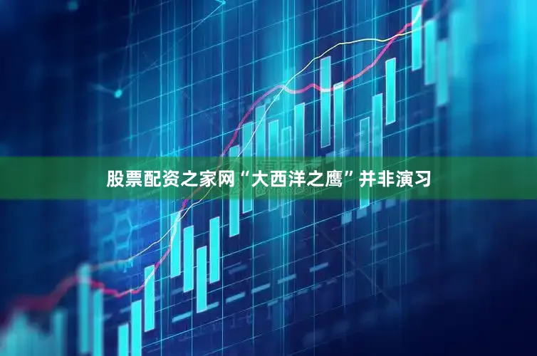 股票配资之家网“大西洋之鹰”并非演习