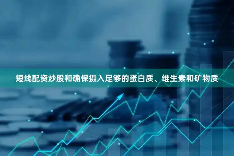 短线配资炒股和确保摄入足够的蛋白质、维生素和矿物质