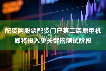 配资网股票配资门户第二架原型机即将投入更关键的测试阶段