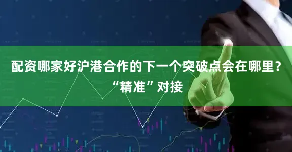 配资哪家好沪港合作的下一个突破点会在哪里？“精准”对接