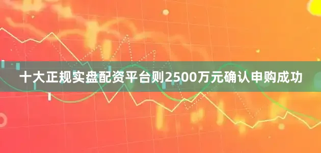十大正规实盘配资平台则2500万元确认申购成功