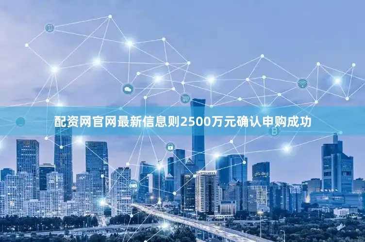 配资网官网最新信息则2500万元确认申购成功