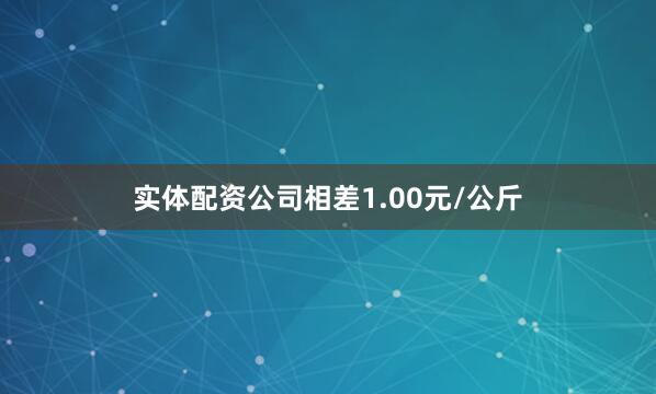 实体配资公司相差1.00元/公斤